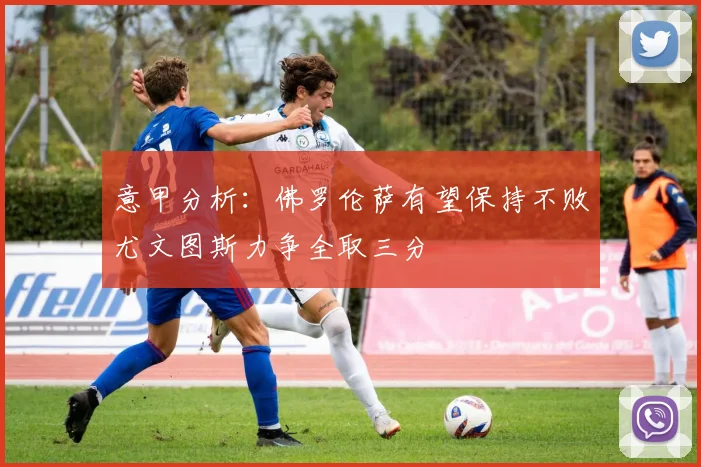 意甲分析：佛罗伦萨有望保持不败尤文图斯力争全取三分