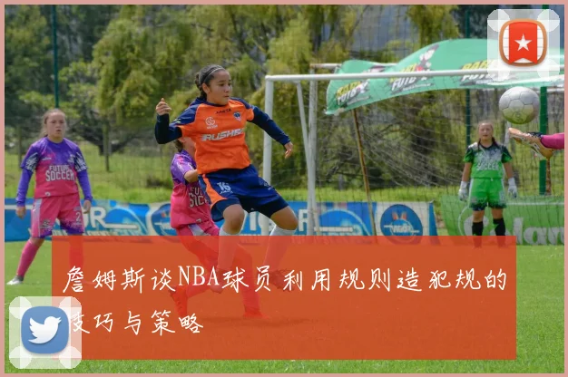 詹姆斯谈NBA球员利用规则造犯规的技巧与策略