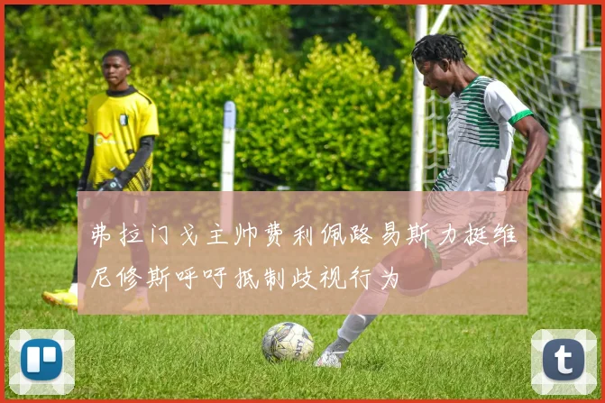 弗拉门戈主帅费利佩路易斯力挺维尼修斯呼吁抵制歧视行为
