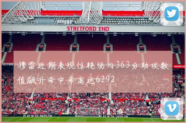 穆雷近期表现惊艳场均363分助攻数值飙升命中率高达6292
