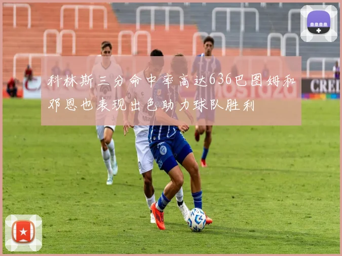 科林斯三分命中率高达636巴图姆和邓恩也表现出色助力球队胜利