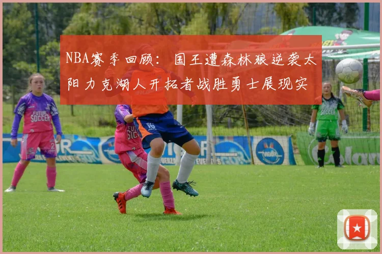 NBA赛季回顾：国王遭森林狼逆袭太阳力克湖人开拓者战胜勇士展现实力