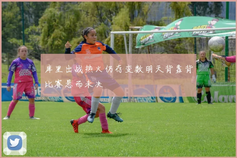 库里出战热火仍存变数明天背靠背比赛悬而未决