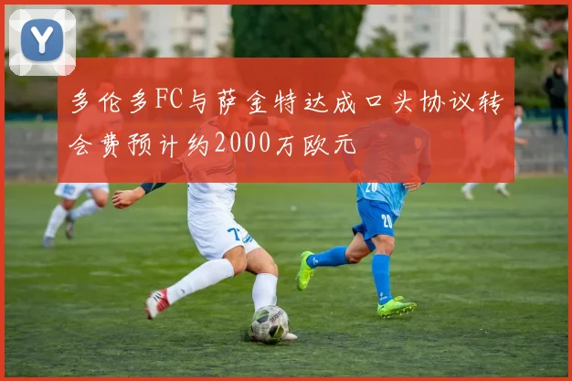 多伦多FC与萨金特达成口头协议转会费预计约2000万欧元