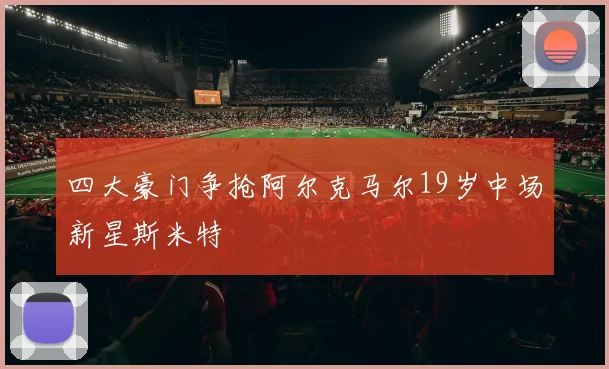 四大豪门争抢阿尔克马尔19岁中场新星斯米特