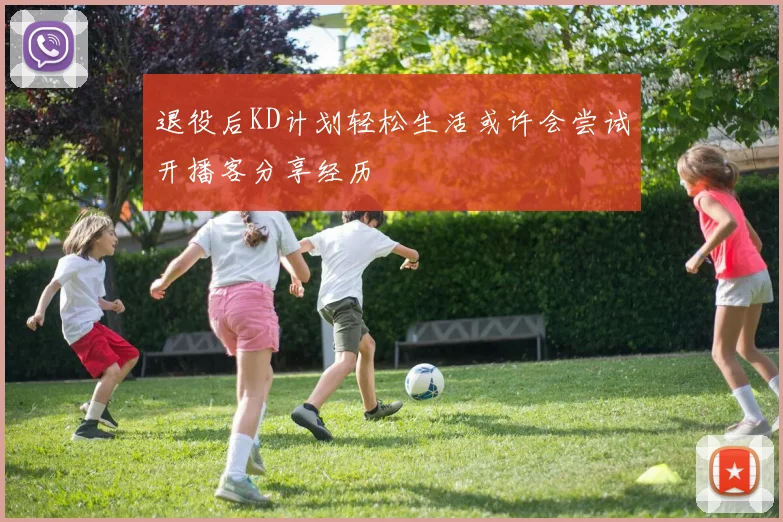 退役后KD计划轻松生活或许会尝试开播客分享经历