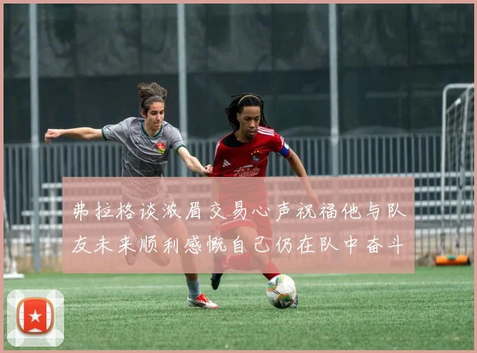 弗拉格谈浓眉交易心声祝福他与队友未来顺利感慨自己仍在队中奋斗
