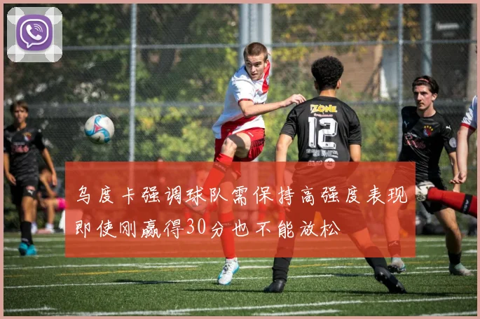 乌度卡强调球队需保持高强度表现即使刚赢得30分也不能放松