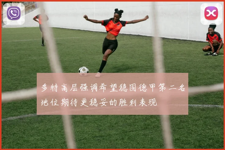 多特高层强调希望稳固德甲第二名地位期待更稳妥的胜利表现