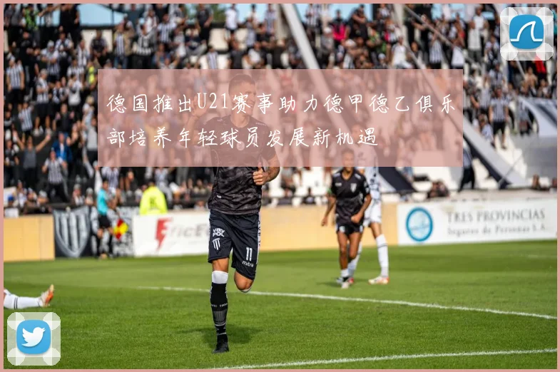 德国推出U21赛事助力德甲德乙俱乐部培养年轻球员发展新机遇