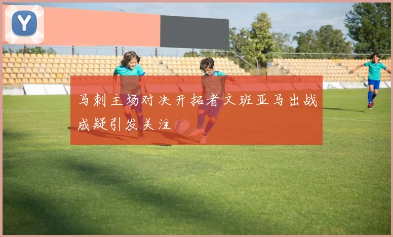 马刺主场对决开拓者文班亚马出战成疑引发关注