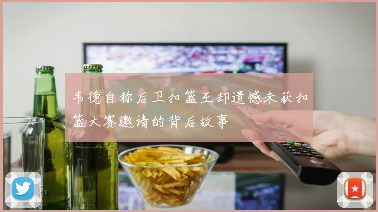 韦德自称后卫扣篮王却遗憾未获扣篮大赛邀请的背后故事
