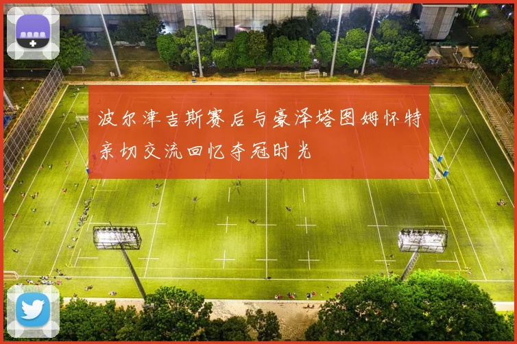 波尔津吉斯赛后与豪泽塔图姆怀特亲切交流回忆夺冠时光