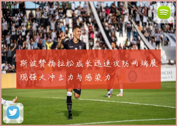 斯波赞扬拉松成长迅速攻防两端展现强大冲击力与感染力