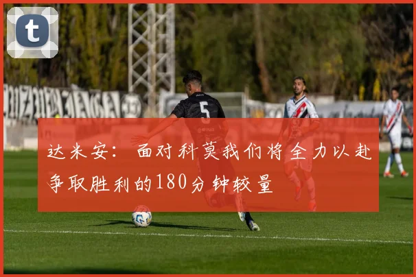 达米安：面对科莫我们将全力以赴争取胜利的180分钟较量