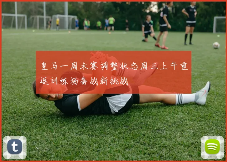 皇马一周未赛调整状态周三上午重返训练场备战新挑战