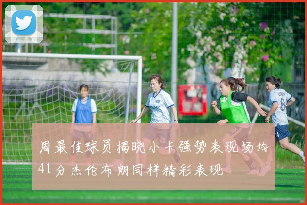 周最佳球员揭晓小卡强势表现场均41分杰伦布朗同样精彩表现