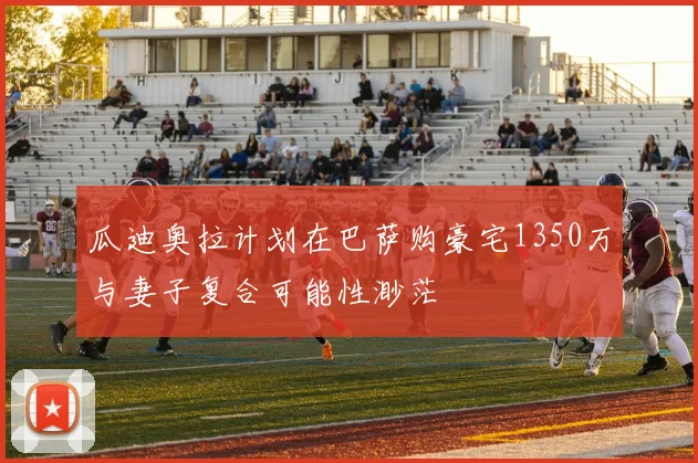 瓜迪奥拉计划在巴萨购豪宅1350万与妻子复合可能性渺茫