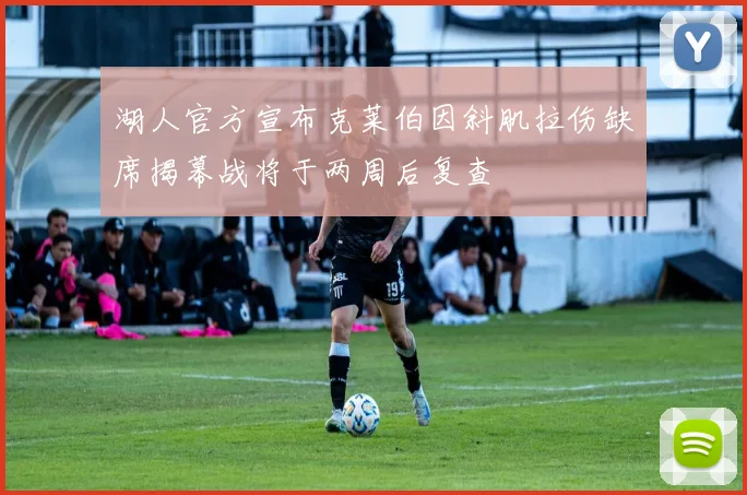 湖人官方宣布克莱伯因斜肌拉伤缺席揭幕战将于两周后复查