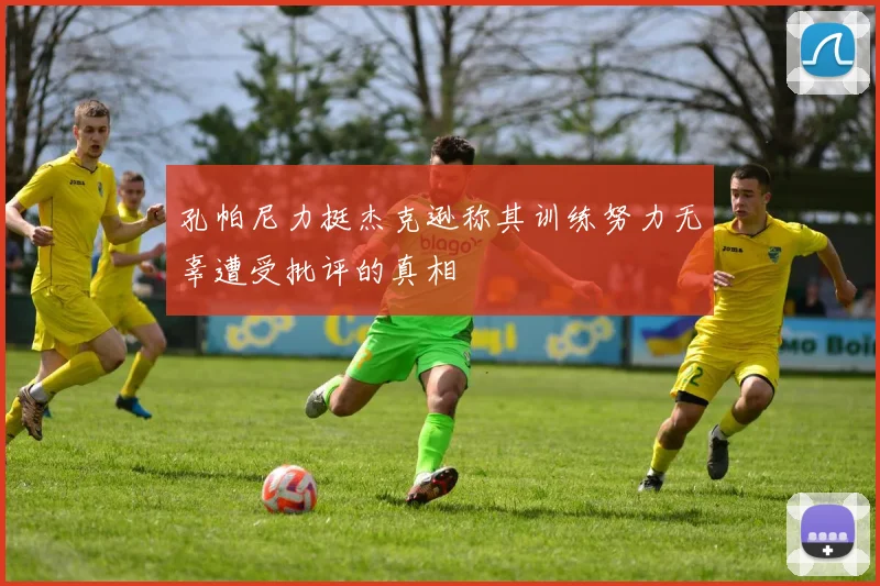 孔帕尼力挺杰克逊称其训练努力无辜遭受批评的真相