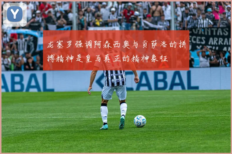 龙塞罗强调阿森西奥与贡萨洛的拼搏精神是皇马真正的精神象征
