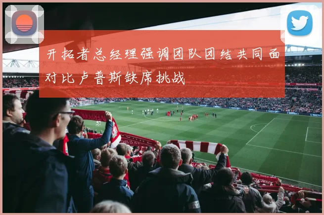 开拓者总经理强调团队团结共同面对比卢普斯缺席挑战