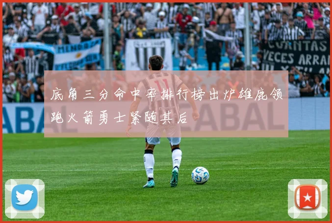 底角三分命中率排行榜出炉雄鹿领跑火箭勇士紧随其后