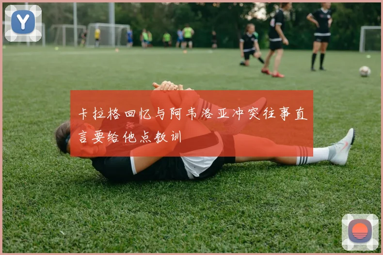 卡拉格回忆与阿韦洛亚冲突往事直言要给他点教训