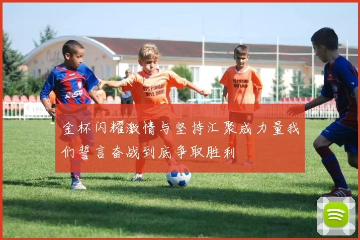 金杯闪耀激情与坚持汇聚成力量我们誓言奋战到底争取胜利