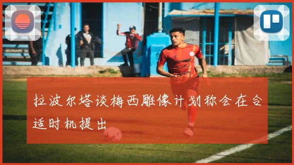 拉波尔塔谈梅西雕像计划称会在合适时机提出