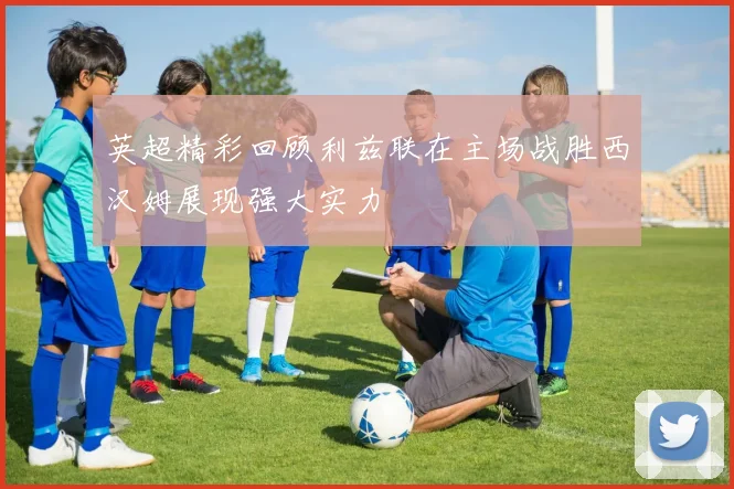 英超精彩回顾利兹联在主场战胜西汉姆展现强大实力