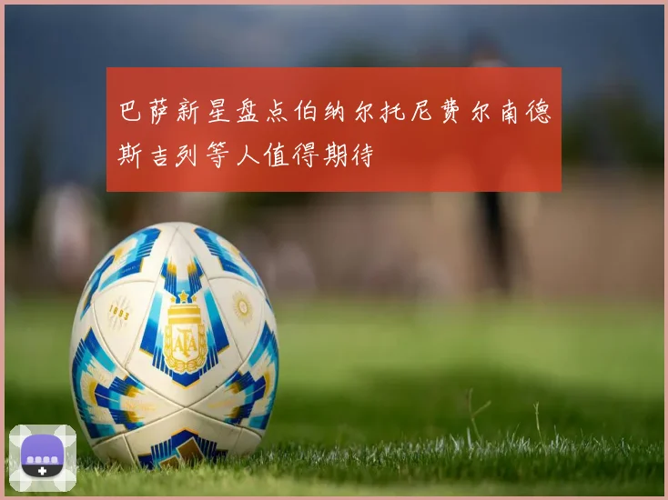 巴萨新星盘点伯纳尔托尼费尔南德斯吉列等人值得期待