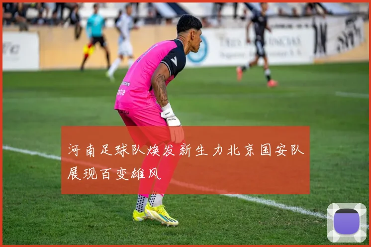 河南足球队焕发新生力北京国安队展现百变雄风