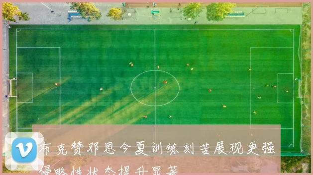 布克赞邓恩今夏训练刻苦展现更强侵略性状态提升显著