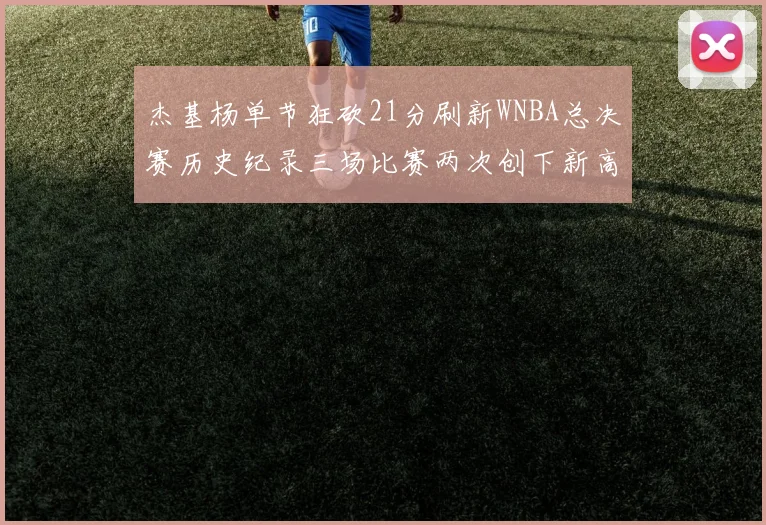 杰基杨单节狂砍21分刷新WNBA总决赛历史纪录三场比赛两次创下新高