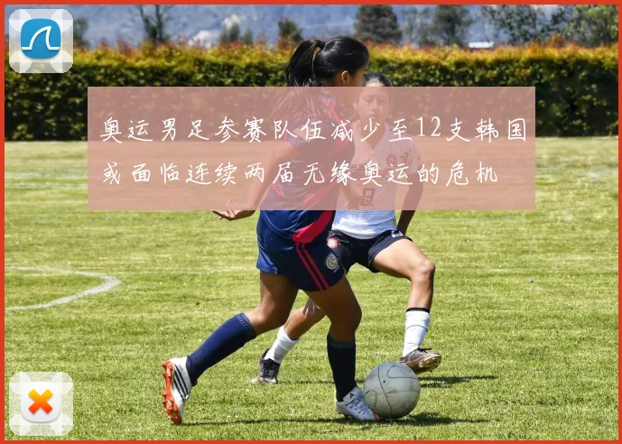 奥运男足参赛队伍减少至12支韩国或面临连续两届无缘奥运的危机