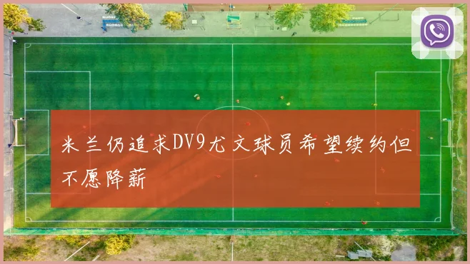 米兰仍追求DV9尤文球员希望续约但不愿降薪