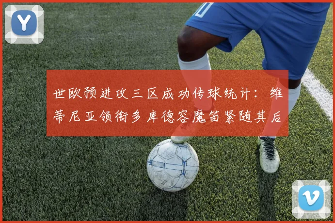 世欧预进攻三区成功传球统计：维蒂尼亚领衔多库德容魔笛紧随其后
