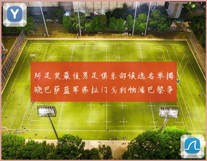 环足奖最佳男足俱乐部候选名单揭晓巴萨蓝军弗拉门戈利物浦巴黎争夺荣誉