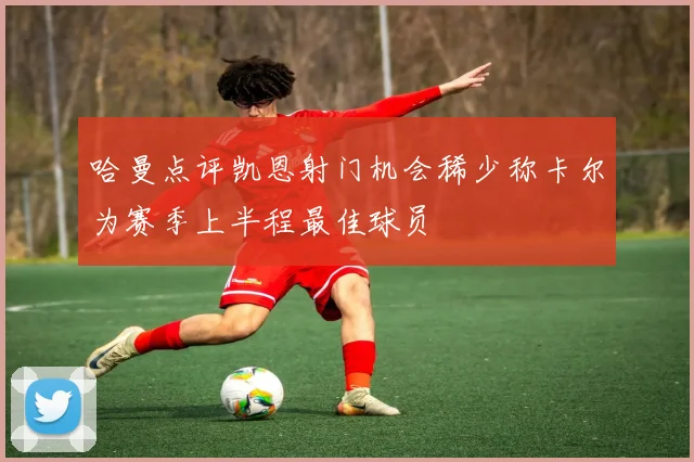 哈曼点评凯恩射门机会稀少称卡尔为赛季上半程最佳球员