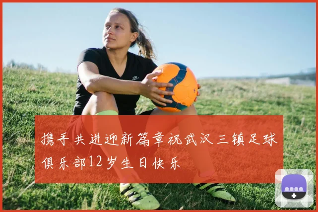 携手共进迎新篇章祝武汉三镇足球俱乐部12岁生日快乐