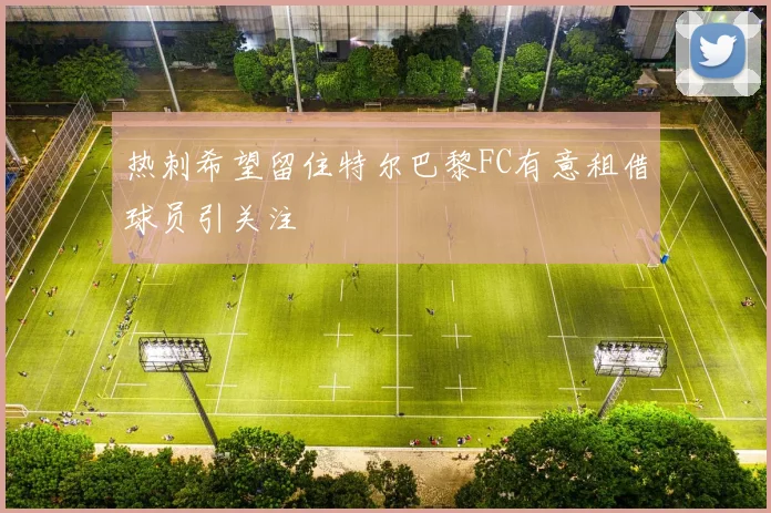 热刺希望留住特尔巴黎FC有意租借球员引关注