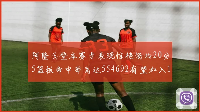 阿隆戈登本赛季表现惊艳场均20分5篮板命中率高达554692有望加入180俱乐部