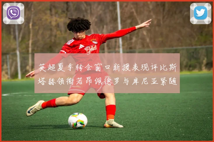 英超夏季转会窗口新援表现评比斯塔赫领衔若昂佩德罗与库尼亚紧随其后