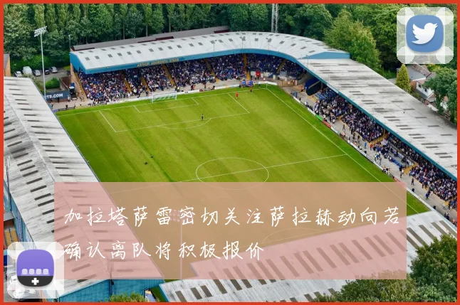 加拉塔萨雷密切关注萨拉赫动向若确认离队将积极报价
