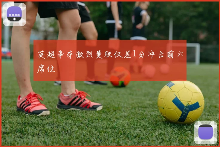 英超争夺激烈曼联仅差1分冲击前六席位