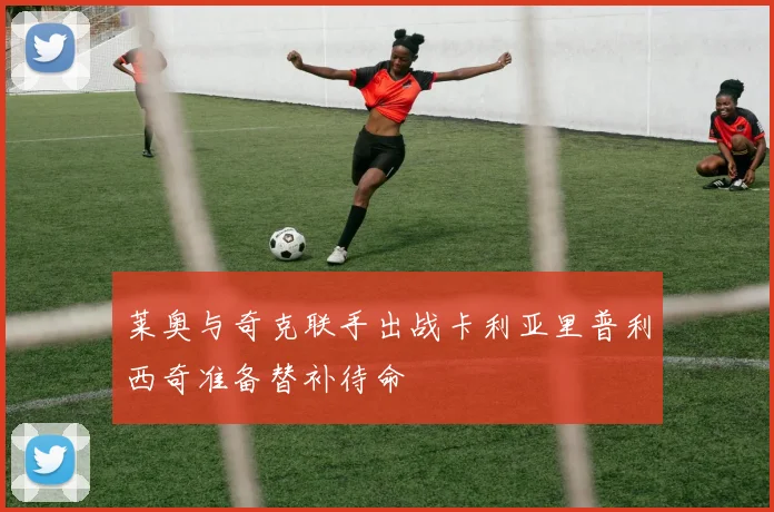莱奥与奇克联手出战卡利亚里普利西奇准备替补待命
