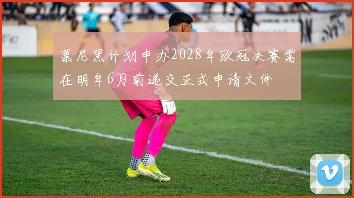 慕尼黑计划申办2028年欧冠决赛需在明年6月前递交正式申请文件