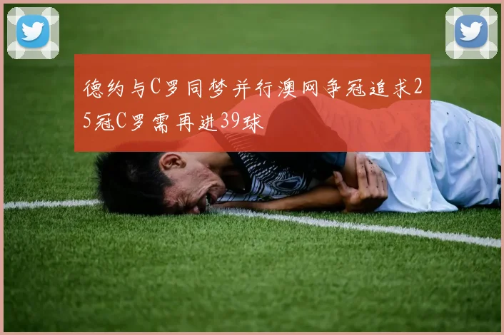 德约与C罗同梦并行澳网争冠追求25冠C罗需再进39球
