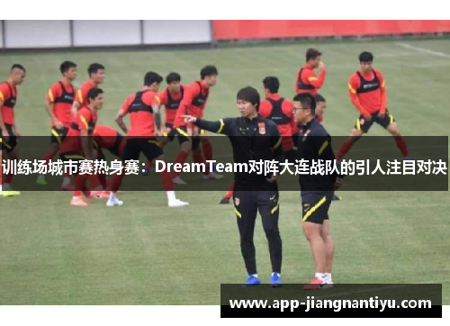 训练场城市赛热身赛：DreamTeam对阵大连战队的引人注目对决